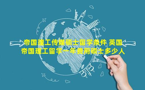 帝国理工传媒硕士留学条件 英国帝国理工留学一年费用硕士多少人民币